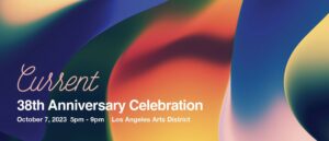 Colorful background with text reading "Current: 38th Anniversary Celebration; October 7, 2023; 5 pm - 9pm; Los Angeles Arts District"